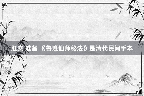 肛交 准备 《鲁班仙师秘法》是清代民间手本