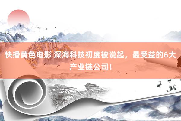 快播黄色电影 深海科技初度被说起，最受益的6大产业链公司！