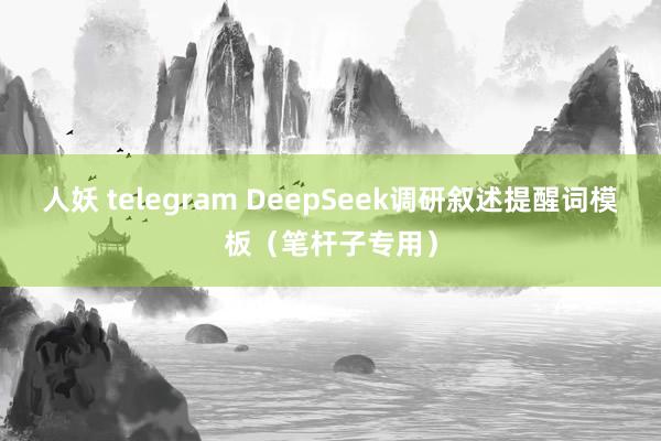 人妖 telegram DeepSeek调研叙述提醒词模板（笔杆子专用）