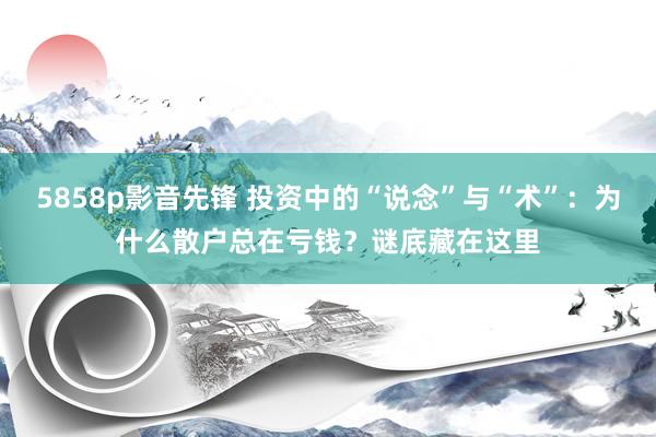 5858p影音先锋 投资中的“说念”与“术”：为什么散户总在亏钱？谜底藏在这里