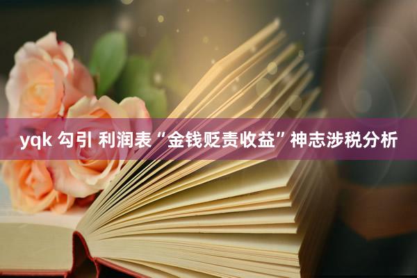 yqk 勾引 利润表“金钱贬责收益”神志涉税分析