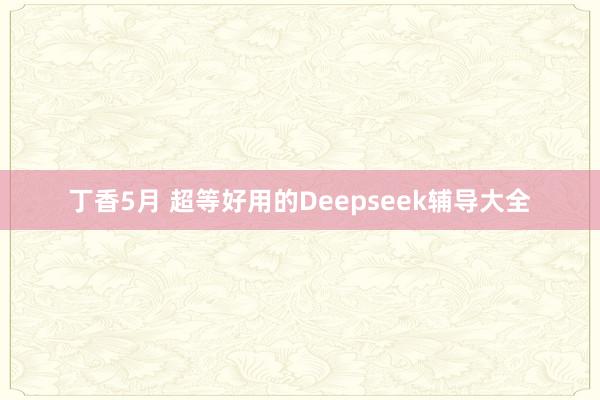丁香5月 超等好用的Deepseek辅导大全