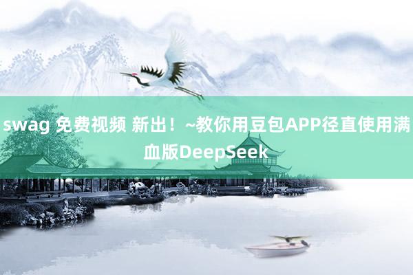 swag 免费视频 新出！~教你用豆包APP径直使用满血版DeepSeek