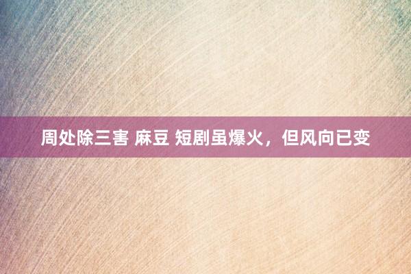 周处除三害 麻豆 短剧虽爆火，但风向已变