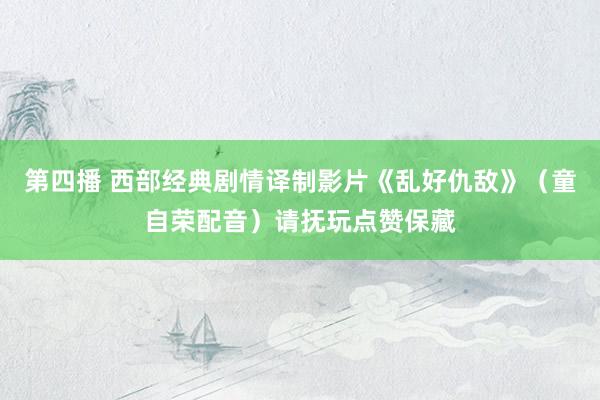 第四播 西部经典剧情译制影片《乱好仇敌》（童自荣配音）请抚玩点赞保藏