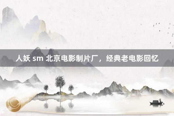 人妖 sm 北京电影制片厂，经典老电影回忆