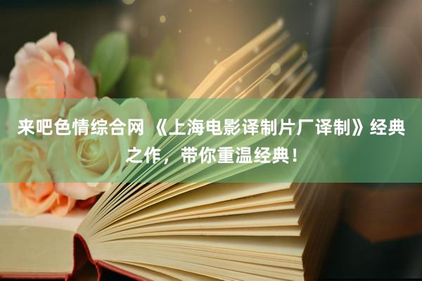 来吧色情综合网 《上海电影译制片厂译制》经典之作，带你重温经典！