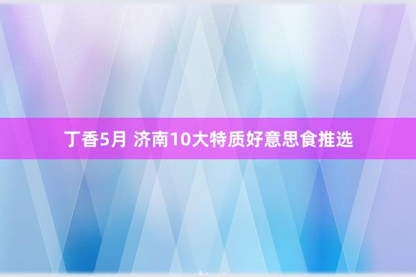 丁香5月 济南10大特质好意思食推选