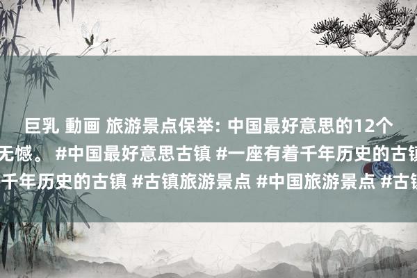 巨乳 動画 旅游景点保举: 中国最好意思的12个古镇，去过一半，此生无憾。 #中国最好意思古镇 #一座有着千年历史的古镇 #古镇旅游景点 #中国旅游景点 #古镇古村攻略