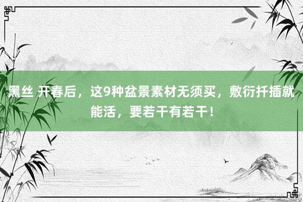 黑丝 开春后，这9种盆景素材无须买，敷衍扦插就能活，要若干有若干！