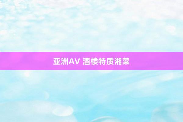 亚洲AV 酒楼特质湘菜