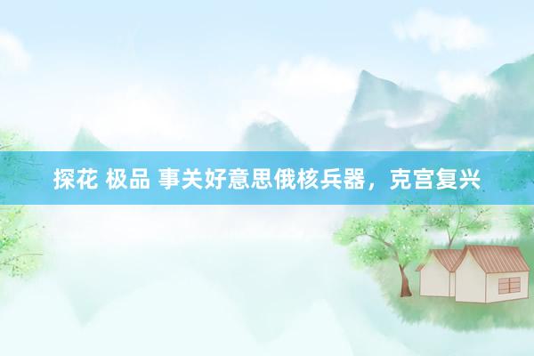 探花 极品 事关好意思俄核兵器，克宫复兴