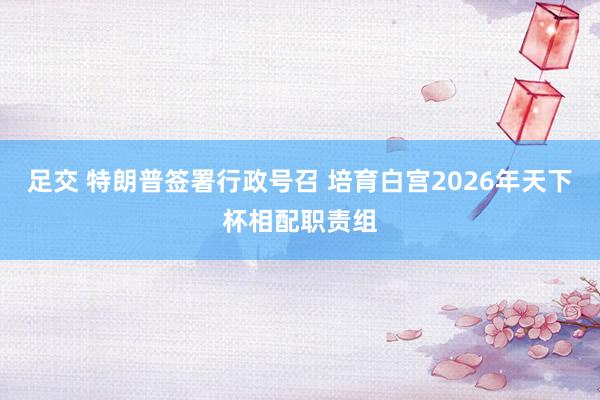 足交 特朗普签署行政号召 培育白宫2026年天下杯相配职责组