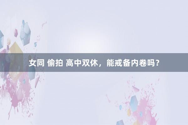 女同 偷拍 高中双休，能戒备内卷吗？